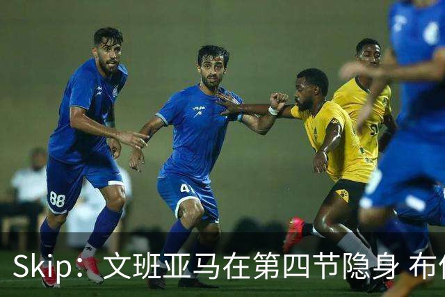 Skip：文班亚马在第四节隐身 布伦森在末节彻底完爆了他